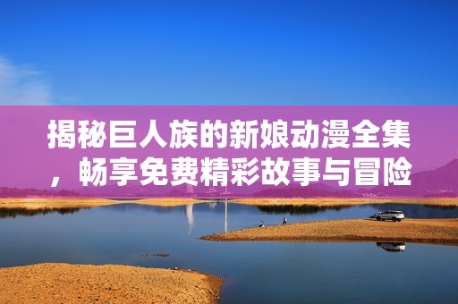 揭秘巨人族的新娘动漫全集，畅享免费精彩故事与冒险之旅