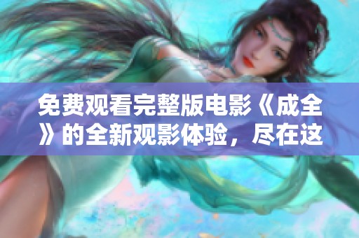 免费观看完整版电影《成全》的全新观影体验，尽在这里等你探索！