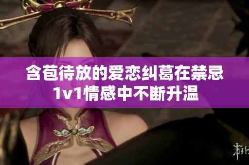 含苞待放的爱恋纠葛在禁忌1v1情感中不断升温