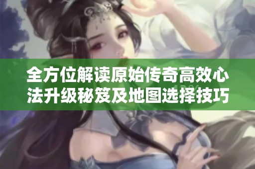 全方位解读原始传奇高效心法升级秘笈及地图选择技巧