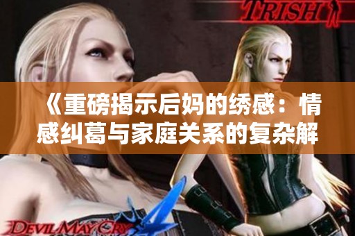 《重磅揭示后妈的绣感：情感纠葛与家庭关系的复杂解析》