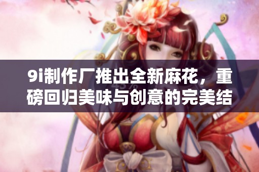 9i制作厂推出全新麻花，重磅回归美味与创意的完美结合