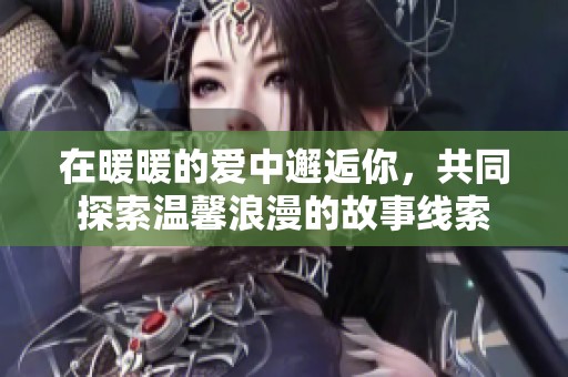 在暖暖的爱中邂逅你，共同探索温馨浪漫的故事线索