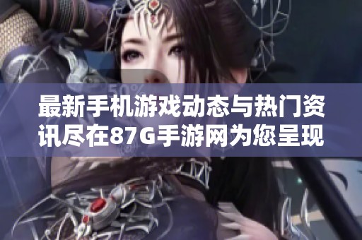 最新手机游戏动态与热门资讯尽在87G手游网为您呈现