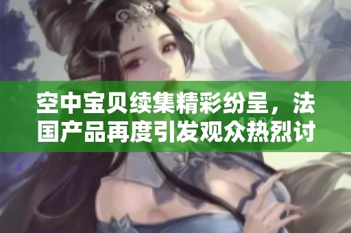 空中宝贝续集精彩纷呈，法国产品再度引发观众热烈讨论与期待