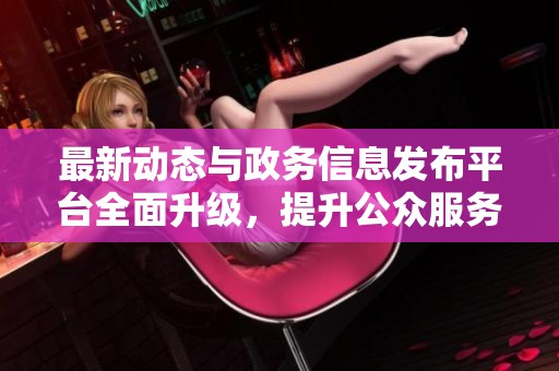 最新动态与政务信息发布平台全面升级，提升公众服务体验。
