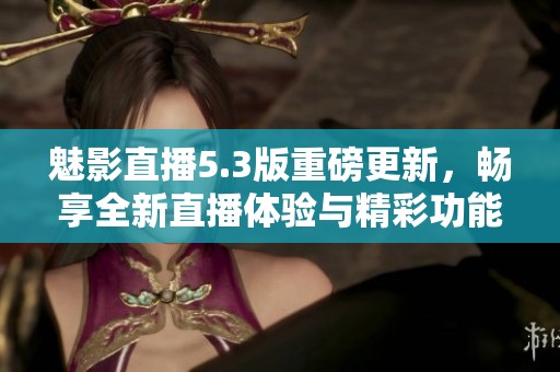 魅影直播5.3版重磅更新，畅享全新直播体验与精彩功能探秘