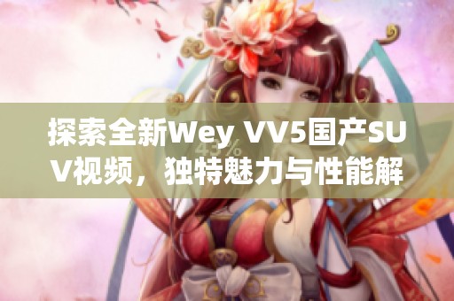 探索全新Wey VV5国产SUV视频，独特魅力与性能解析一览无遗