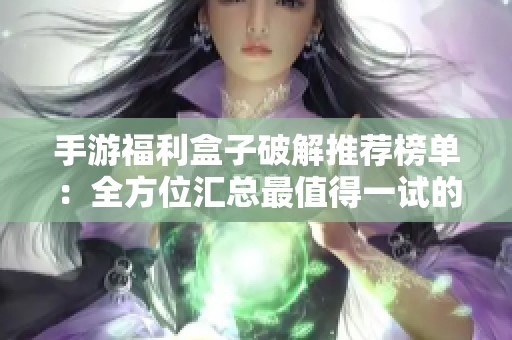 手游福利盒子破解推荐榜单：全方位汇总最值得一试的手游破解版游戏盒子