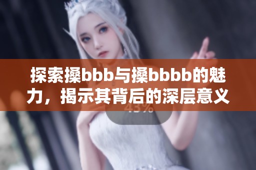 探索搡bbb与搡bbbb的魅力，揭示其背后的深层意义与影响