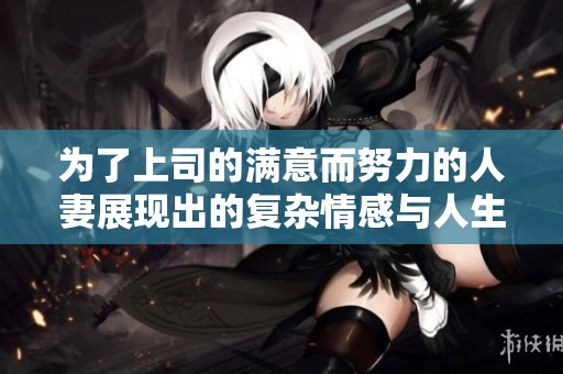 为了上司的满意而努力的人妻展现出的复杂情感与人生选择