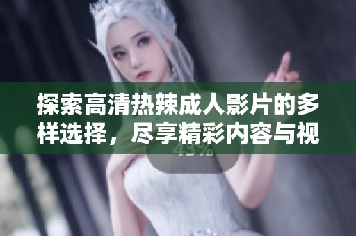 探索高清热辣成人影片的多样选择，尽享精彩内容与视觉盛宴
