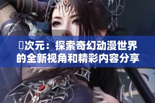 囧次元：探索奇幻动漫世界的全新视角和精彩内容分享