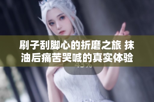 刷子刮脚心的折磨之旅 抹油后痛苦哭喊的真实体验