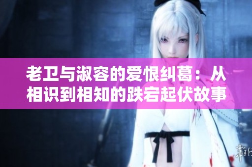 老卫与淑容的爱恨纠葛：从相识到相知的跌宕起伏故事