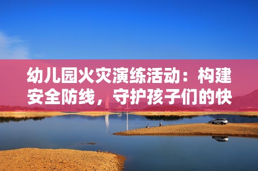 幼儿园火灾演练活动：构建安全防线，守护孩子们的快乐成长