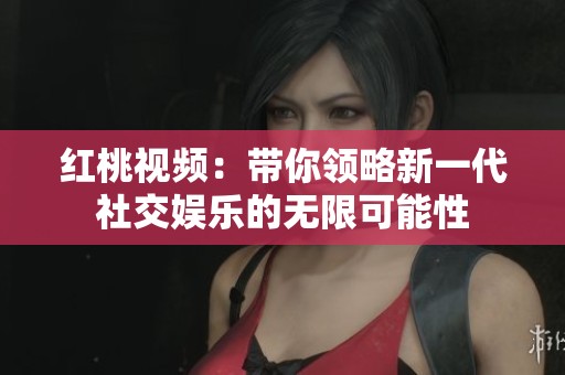 红桃视频：带你领略新一代社交娱乐的无限可能性
