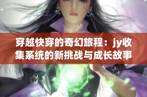 穿越快穿的奇幻旅程：jy收集系统的新挑战与成长故事