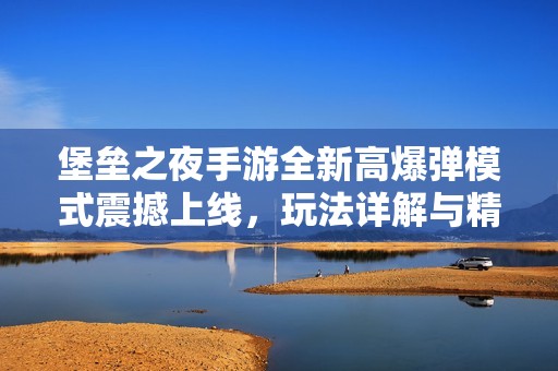 堡垒之夜手游全新高爆弹模式震撼上线，玩法详解与精彩体验分享