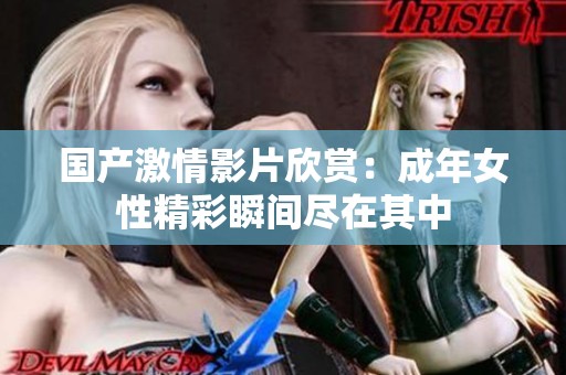 国产激情影片欣赏：成年女性精彩瞬间尽在其中