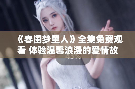 《春闺梦里人》全集免费观看 体验温馨浪漫的爱情故事与梦幻旅程
