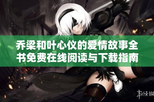 乔梁和叶心仪的爱情故事全书免费在线阅读与下载指南