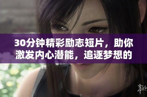 30分钟精彩励志短片，助你激发内心潜能，追逐梦想的力量之旅