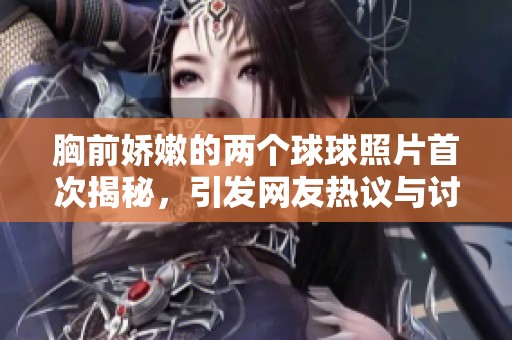 胸前娇嫩的两个球球照片首次揭秘，引发网友热议与讨论