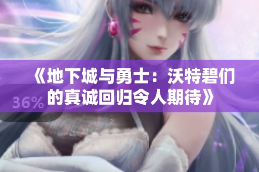 《地下城与勇士：沃特碧们的真诚回归令人期待》