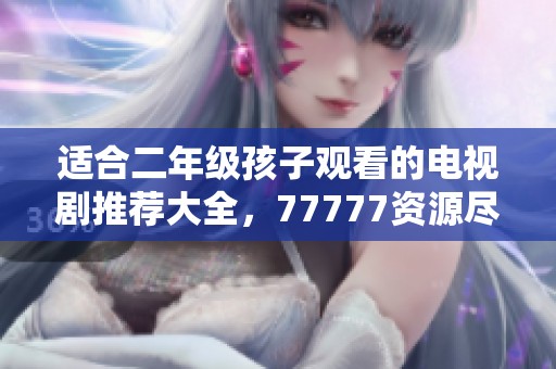 适合二年级孩子观看的电视剧推荐大全，77777资源尽在其中