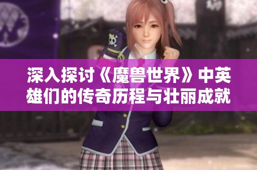 深入探讨《魔兽世界》中英雄们的传奇历程与壮丽成就