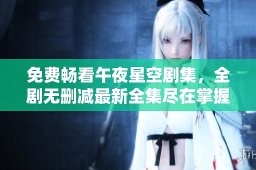 免费畅看午夜星空剧集，全剧无删减最新全集尽在掌握之中