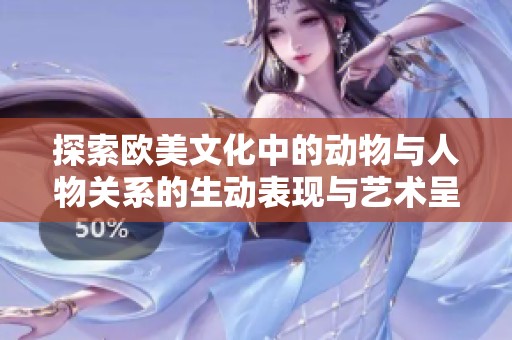 探索欧美文化中的动物与人物关系的生动表现与艺术呈现