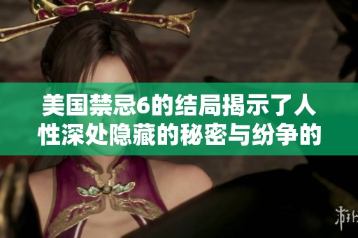 美国禁忌6的结局揭示了人性深处隐藏的秘密与纷争的终极对决