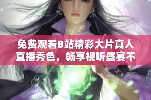 免费观看B站精彩大片真人直播秀色，畅享视听盛宴不用花钱