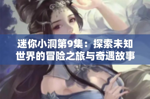 迷你小洞第9集：探索未知世界的冒险之旅与奇遇故事