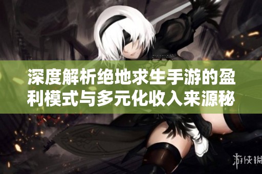 深度解析绝地求生手游的盈利模式与多元化收入来源秘密