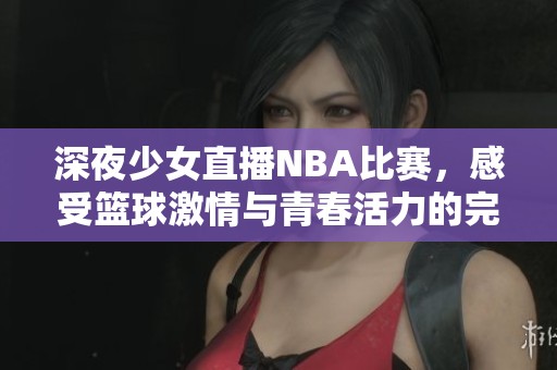 深夜少女直播NBA比赛，感受篮球激情与青春活力的完美结合