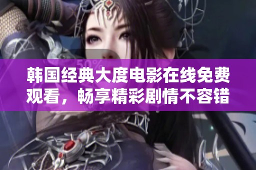 韩国经典大度电影在线免费观看，畅享精彩剧情不容错过