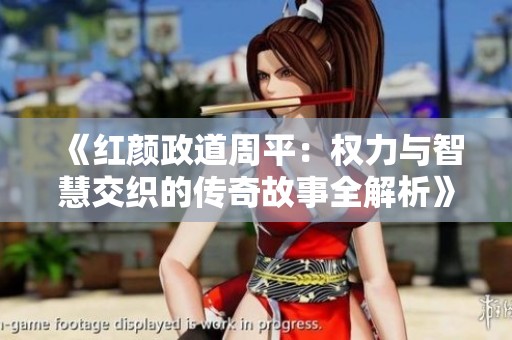 《红颜政道周平：权力与智慧交织的传奇故事全解析》
