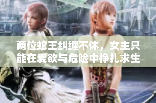两位蛇王纠缠不休，女主只能在爱欲与危险中挣扎求生的故事