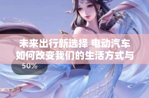 未来出行新选择 电动汽车如何改变我们的生活方式与交通模式