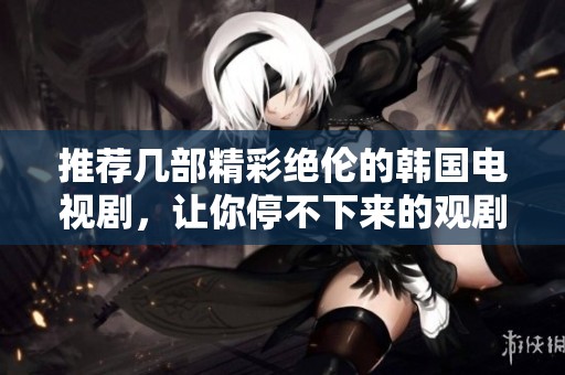 推荐几部精彩绝伦的韩国电视剧，让你停不下来的观剧体验
