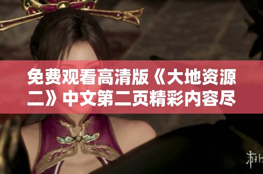 免费观看高清版《大地资源二》中文第二页精彩内容尽在这里