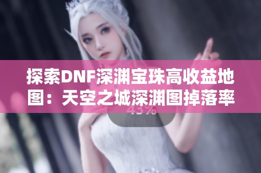 探索DNF深渊宝珠高收益地图：天空之城深渊图掉落率竟如此惊人