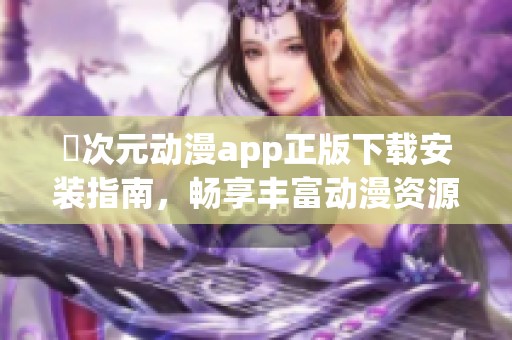 囧次元动漫app正版下载安装指南，畅享丰富动漫资源与精彩内容