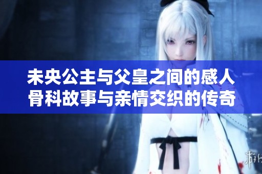 未央公主与父皇之间的感人骨科故事与亲情交织的传奇历程