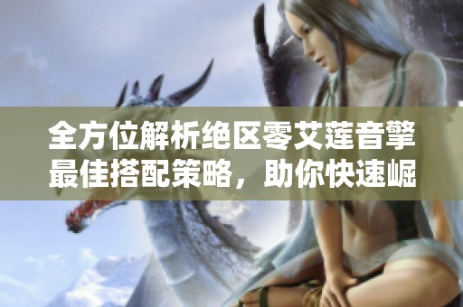 全方位解析绝区零艾莲音擎最佳搭配策略，助你快速崛起战场强者