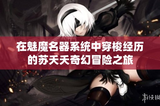 在魅魔名器系统中穿梭经历的苏夭夭奇幻冒险之旅