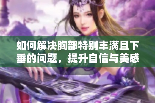 如何解决胸部特别丰满且下垂的问题，提升自信与美感